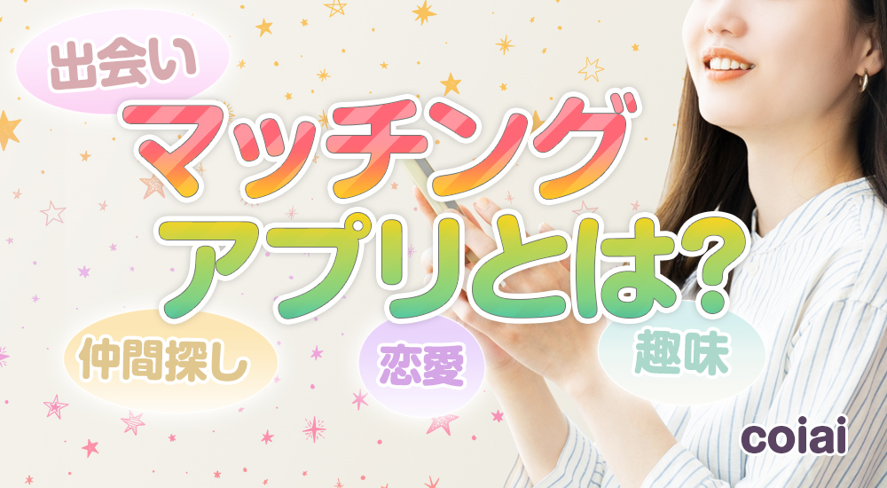 マッチングアプリとは？出会い、恋愛、趣味の仲間探しまで！